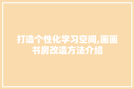 打造个性化学习空间,画画书房改造方法介绍