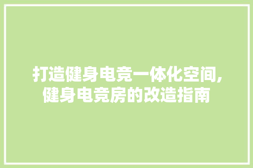 打造健身电竞一体化空间,健身电竞房的改造指南