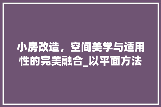 小房改造，空间美学与适用性的完美融合_以平面方法为例