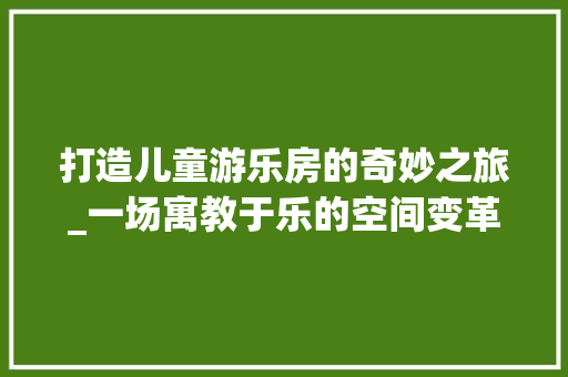 打造儿童游乐房的奇妙之旅_一场寓教于乐的空间变革