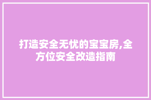 打造安全无忧的宝宝房,全方位安全改造指南