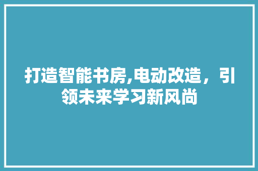 打造智能书房,电动改造，引领未来学习新风尚