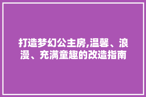 打造梦幻公主房,温馨、浪漫、充满童趣的改造指南