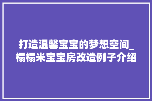 打造温馨宝宝的梦想空间_榻榻米宝宝房改造例子介绍