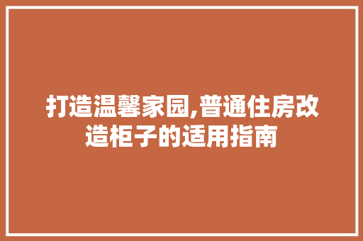 打造温馨家园,普通住房改造柜子的适用指南