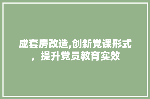 成套房改造,创新党课形式，提升党员教育实效