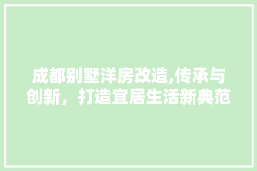 成都别墅洋房改造,传承与创新，打造宜居生活新典范