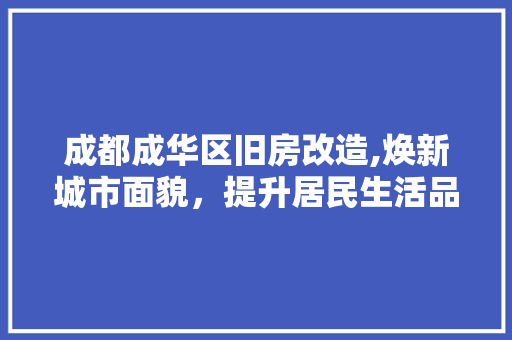 成都成华区旧房改造,焕新城市面貌，提升居民生活品质