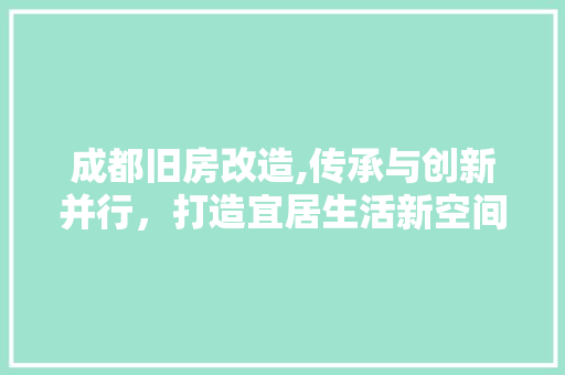 成都旧房改造,传承与创新并行，打造宜居生活新空间