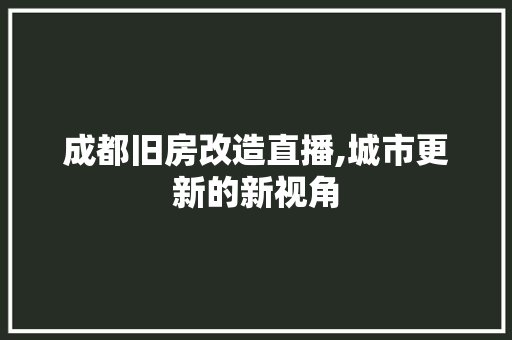 成都旧房改造直播,城市更新的新视角