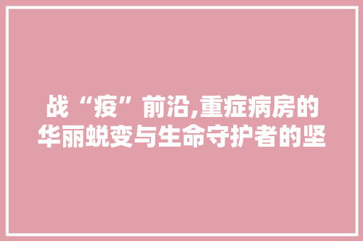 战“疫”前沿,重症病房的华丽蜕变与生命守护者的坚守