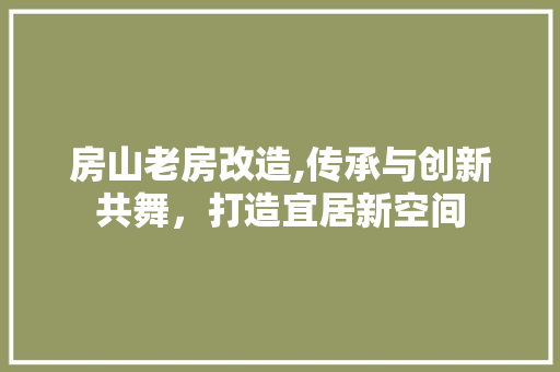 房山老房改造,传承与创新共舞，打造宜居新空间