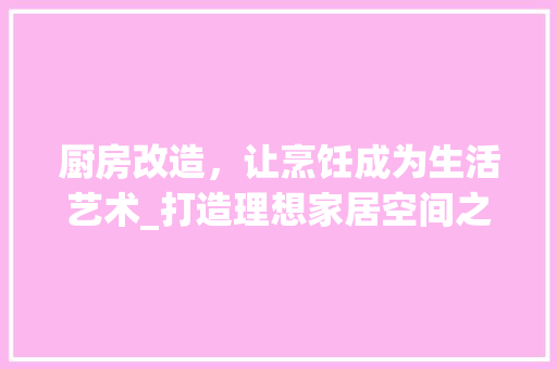 厨房改造，让烹饪成为生活艺术_打造理想家居空间之路