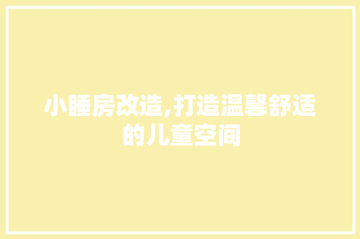 小睡房改造,打造温馨舒适的儿童空间