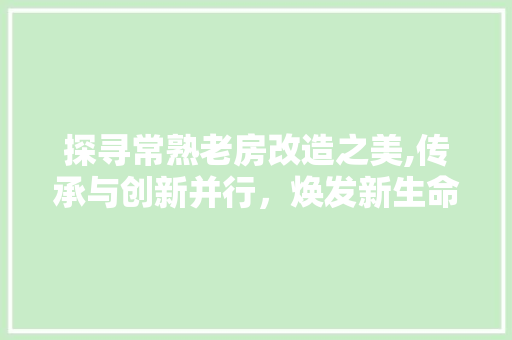 探寻常熟老房改造之美,传承与创新并行，焕发新生命