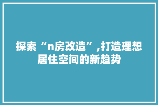 探索“n房改造”,打造理想居住空间的新趋势