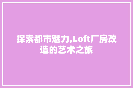 探索都市魅力,Loft厂房改造的艺术之旅