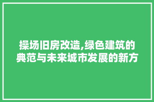 操场旧房改造,绿色建筑的典范与未来城市发展的新方向