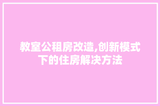 教室公租房改造,创新模式下的住房解决方法