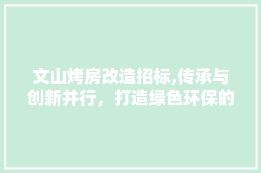 文山烤房改造招标,传承与创新并行，打造绿色环保的烤烟生产新格局
