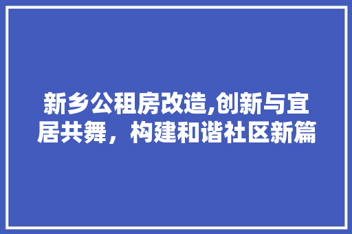 新乡公租房改造,创新与宜居共舞，构建和谐社区新篇章