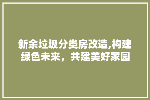 新余垃圾分类房改造,构建绿色未来，共建美好家园
