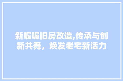 新喔喔旧房改造,传承与创新共舞，焕发老宅新活力