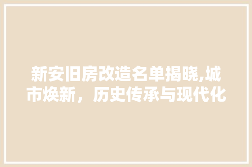 新安旧房改造名单揭晓,城市焕新，历史传承与现代化并行