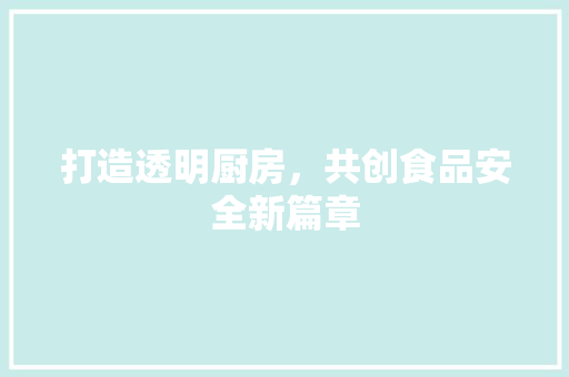打造透明厨房，共创食品安全新篇章