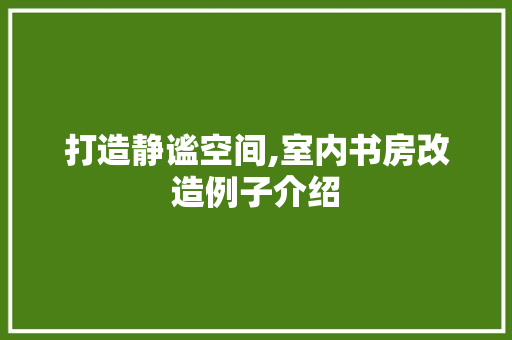 打造静谧空间,室内书房改造例子介绍