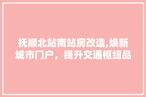 抚顺北站南站房改造,焕新城市门户，提升交通枢纽品质