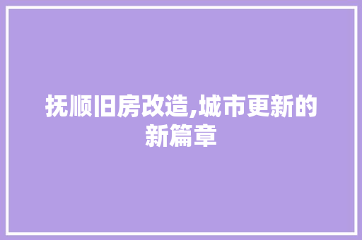 抚顺旧房改造,城市更新的新篇章