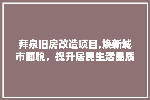 拜泉旧房改造项目,焕新城市面貌，提升居民生活品质