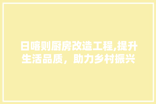 日喀则厨房改造工程,提升生活品质，助力乡村振兴