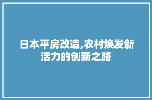 日本平房改造,农村焕发新活力的创新之路