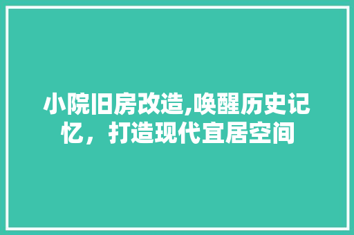 小院旧房改造,唤醒历史记忆，打造现代宜居空间