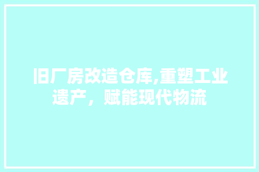 旧厂房改造仓库,重塑工业遗产，赋能现代物流