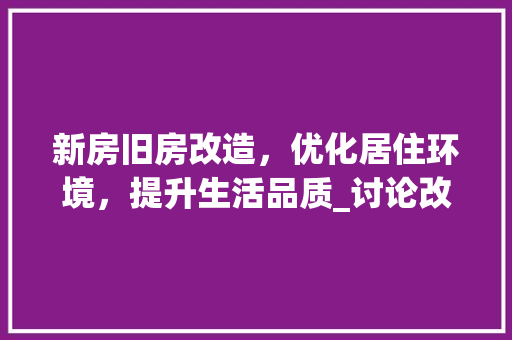 新房旧房改造，优化居住环境，提升生活品质_讨论改造顺序与步骤