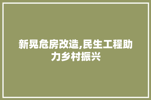 新晃危房改造,民生工程助力乡村振兴