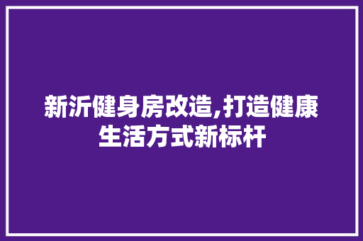 新沂健身房改造,打造健康生活方式新标杆