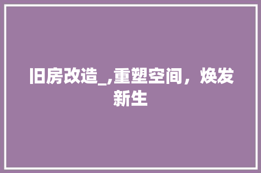 旧房改造_,重塑空间，焕发新生