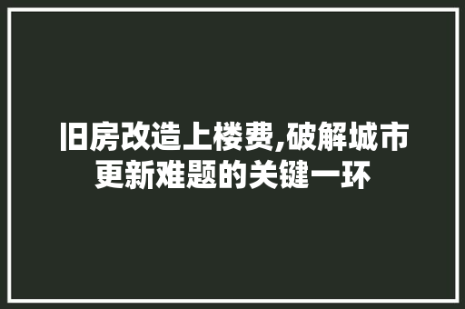 旧房改造上楼费,破解城市更新难题的关键一环