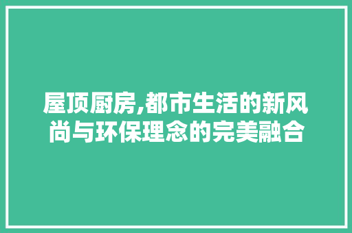屋顶厨房,都市生活的新风尚与环保理念的完美融合