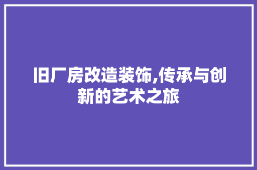旧厂房改造装饰,传承与创新的艺术之旅