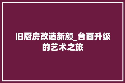 旧厨房改造新颜_台面升级的艺术之旅