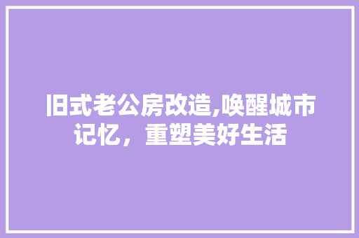 旧式老公房改造,唤醒城市记忆，重塑美好生活