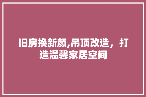 旧房换新颜,吊顶改造，打造温馨家居空间