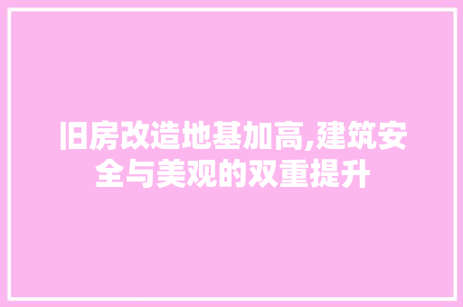旧房改造地基加高,建筑安全与美观的双重提升