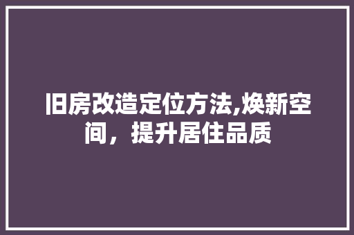 旧房改造定位方法,焕新空间，提升居住品质