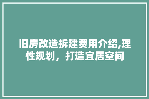 旧房改造拆建费用介绍,理性规划，打造宜居空间